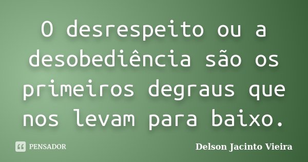 O desrespeito ou a desobediência são os primeiros degraus que nos levam para baixo.... Frase de Delson Jacinto Vieira.