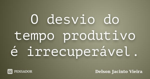O desvio do tempo produtivo é irrecuperável.... Frase de Delson Jacinto Vieira.