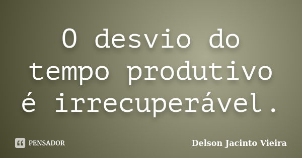 O desvio do tempo produtivo é irrecuperável.... Frase de Delson Jacinto Vieira.