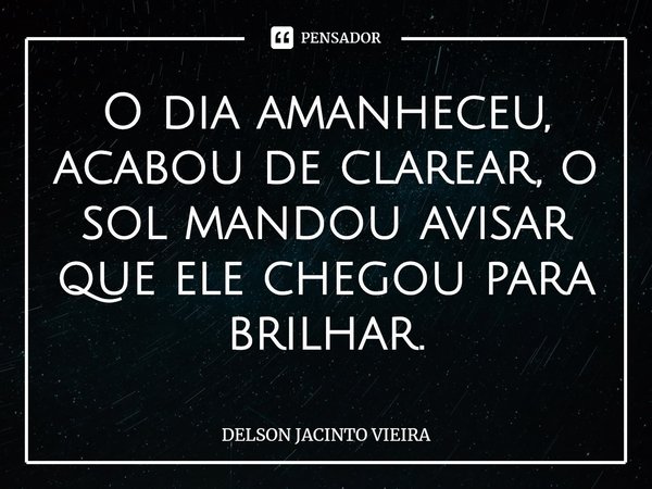 O dia amanheceu, acabou de clarear, o sol mandou avisar que ele chegou para brilhar.... Frase de Delson Jacinto Vieira.