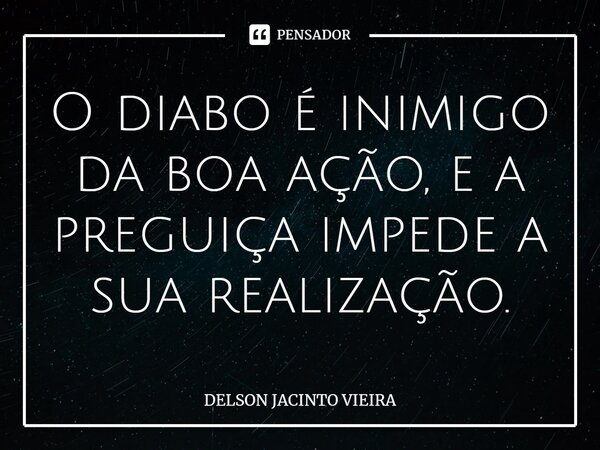 O diabo é inimigo da boa ação, e a preguiça impede a sua realização.... Frase de Delson Jacinto Vieira.