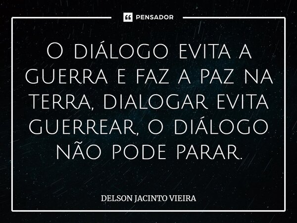 ⁠O diálogo evita a guerra e faz a paz na terra, dialogar evita guerrear, o diálogo não pode parar.... Frase de Delson Jacinto Vieira.
