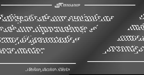 O direção de um veículo na mão de um imprudente, é uma arma já apontada e pronta para matar.... Frase de Delson Jacinto Vieira.