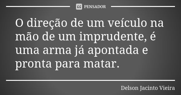 O direção de um veículo na mão de um imprudente, é uma arma já apontada e pronta para matar.... Frase de Delson Jacinto Vieira.