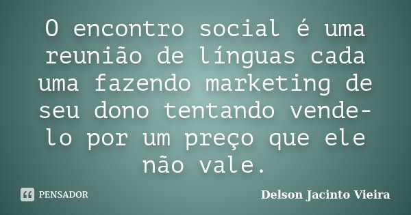 O encontro social é uma reunião de línguas cada uma fazendo marketing de seu dono tentando vende-lo por um preço que ele não vale.... Frase de Delson Jacinto Vieira.