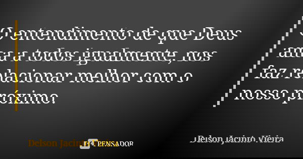 O entendimento de que Deus ama a todos igualmente, nos faz relacionar melhor com o nosso próximo.... Frase de Delson Jacinto Vieira.