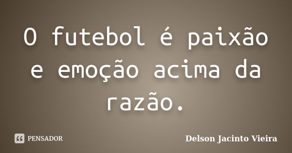 O futebol é paixão e emoção acima da razão.... Frase de Delson Jacinto Vieira.