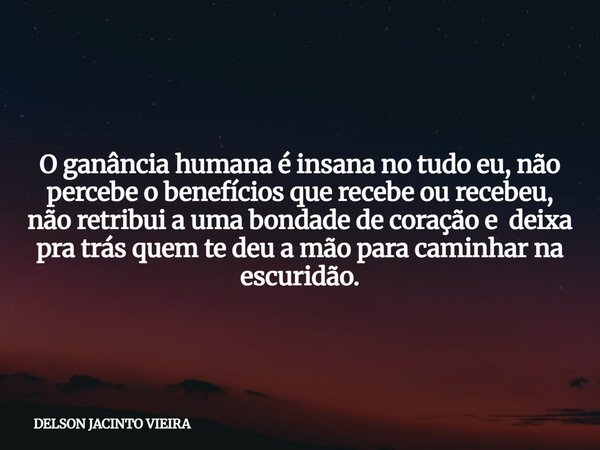 O ganância humana é insana no tudo eu, não percebe o benefícios que recebe ou recebeu, não retribui a uma bondade de coração e deixa pra trás quem te deu a mão ... Frase de DELSON JACINTO VIEIRA.