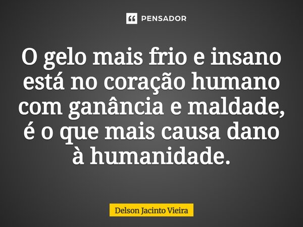 O gelo mais frio e insano está no coração humano com ganância e maldade, é o que mais causa dano à humanidade.... Frase de DELSON JACINTO VIEIRA.