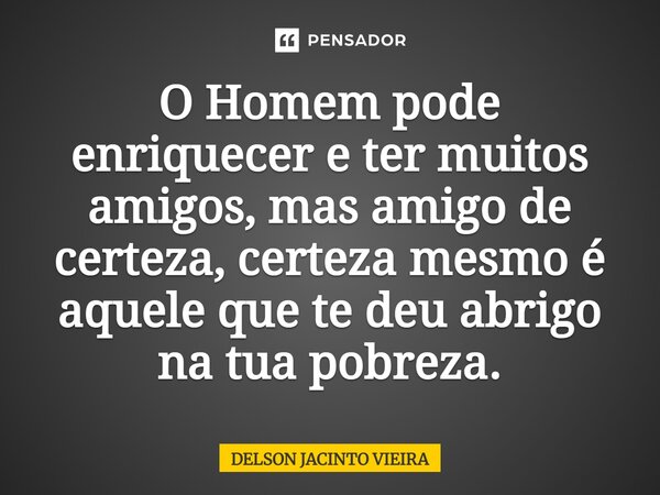 ⁠O Homem pode enriquecer e ter muitos amigos, mas amigo de certeza, certeza mesmo é aquele que te deu abrigo na tua pobreza.... Frase de Delson Jacinto Vieira.