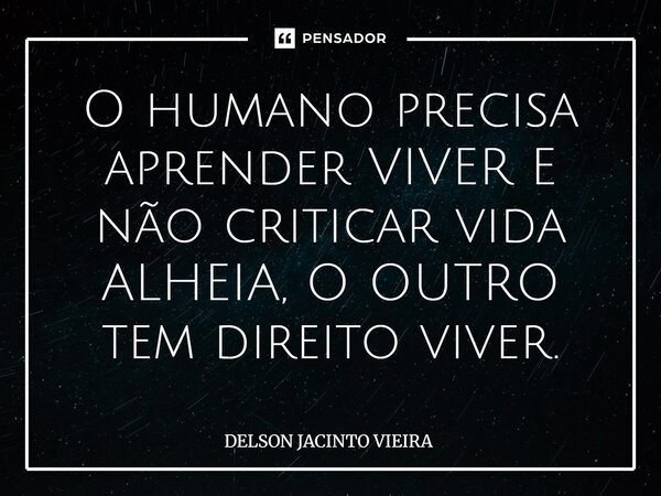 O humano precisa aprender VIVER E não criticar vida ALHEIA, O OUTRO tem direito viver.... Frase de Delson Jacinto Vieira.