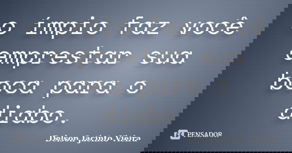 o ímpio faz você emprestar sua boca para o diabo.... Frase de Delson Jacinto Vieira.