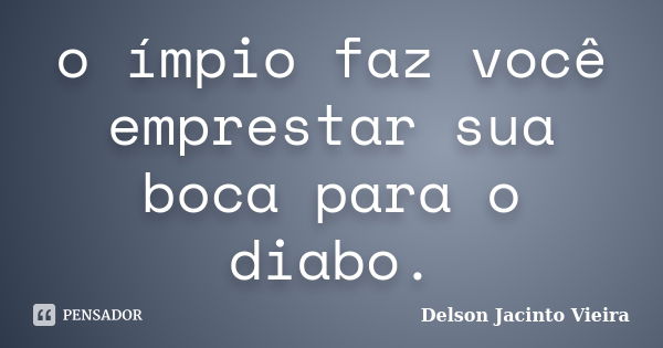 o ímpio faz você emprestar sua boca para o diabo.... Frase de Delson Jacinto Vieira.