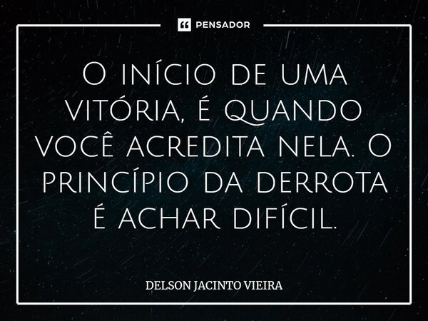O início de uma vitória, é quando você acredita nela. O princípio da derrota é achar difícil.... Frase de Delson Jacinto Vieira.