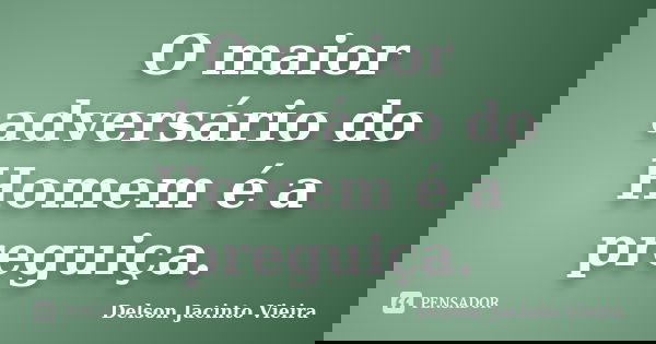 O maior adversário do Homem é a preguiça.... Frase de Delson Jacinto Vieira.