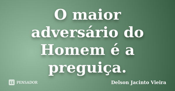 O maior adversário do Homem é a preguiça.... Frase de Delson Jacinto Vieira.