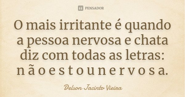 O mais irritante é quando a pessoa nervosa e chata diz com todas as letras: n ã o e s t o u n e r v o s a.... Frase de Delson Jacinto Vieira.
