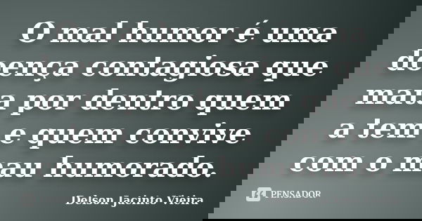 O mal humor é uma doença contagiosa que mata por dentro quem a tem e quem convive com o mau humorado.... Frase de Delson Jacinto Vieira.