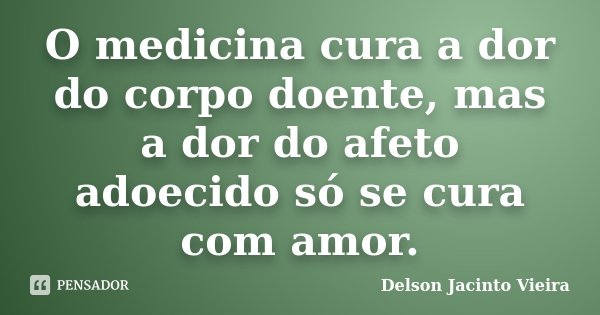 O medicina cura a dor do corpo doente, mas a dor do afeto adoecido só se cura com amor.... Frase de Delson Jacinto Vieira.