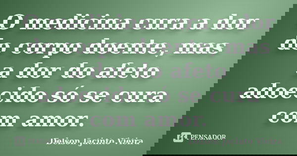 O medicina cura a dor do corpo doente, mas a dor do afeto adoecido só se cura com amor.... Frase de Delson Jacinto Vieira.