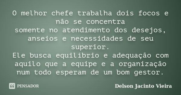 O melhor chefe trabalha dois focos e não se concentra somente no atendimento dos desejos, anseios e necessidades de seu superior. Ele busca equilíbrio e adequaç... Frase de Delson Jacinto Vieira.