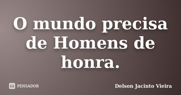 O mundo precisa de Homens de honra.... Frase de Delson Jacinto Vieira.