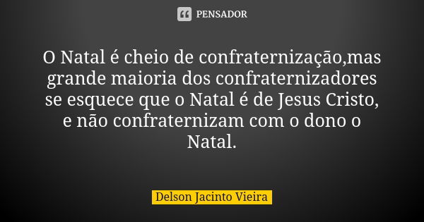 O Natal é cheio de confraternização,mas grande maioria dos confraternizadores se esquece que o Natal é de Jesus Cristo, e não confraternizam com o dono o Natal.... Frase de Delson Jacinto Vieira.