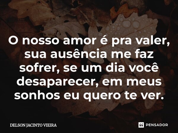 ⁠O nosso amor é pra valer, sua ausência me faz sofrer, se um dia você desaparecer, em meus sonhos eu quero te ver.... Frase de Delson Jacinto Vieira.