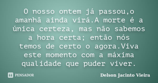 O nosso ontem já passou,o amanhã ainda virá.A morte é a única certeza, mas não sabemos a hora certa; então nós temos de certo o agora.Viva este momento com a má... Frase de Delson Jacinto Vieira.