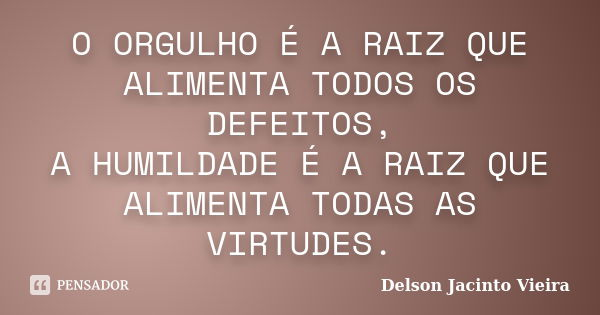 O ORGULHO É A RAIZ QUE ALIMENTA TODOS OS DEFEITOS, A HUMILDADE É A RAIZ QUE ALIMENTA TODAS AS VIRTUDES.... Frase de Delson Jacinto Vieira.