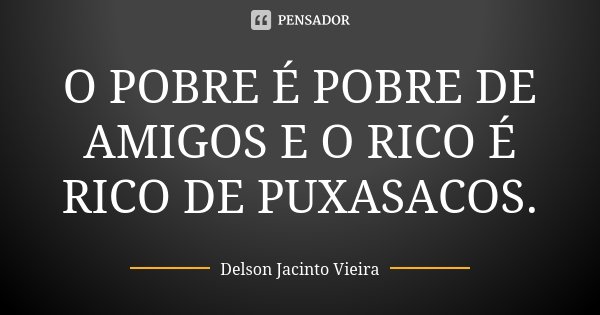 O POBRE É POBRE DE AMIGOS E O RICO É RICO DE PUXASACOS.... Frase de Delson Jacinto Vieira.