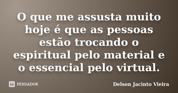O que me assusta muito hoje é que as pessoas estão trocando o espiritual pelo material e o essencial pelo virtual.... Frase de Delson Jacinto Vieira.