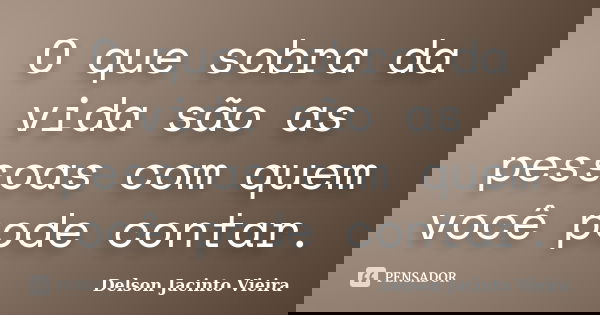 O que sobra da vida são as pessoas com quem você pode contar.... Frase de Delson Jacinto Vieira.