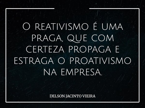 O reativismo é uma praga, que com certeza propaga e estraga o proativismo na empresa.... Frase de DELSON JACINTO VIEIRA.