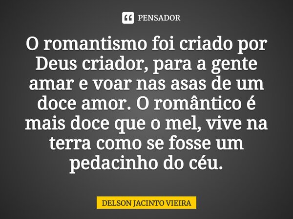 O romantismo foi criado por Deus criador, para a gente amar e voar nas asas de um doce amor. O romântico é mais doce que o mel, vive na terra como se fosse um p... Frase de Delson Jacinto Vieira.