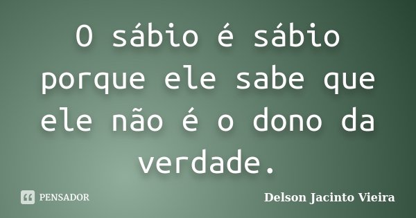 O sábio é sábio porque ele sabe que ele não é o dono da verdade.... Frase de Delson Jacinto Vieira.