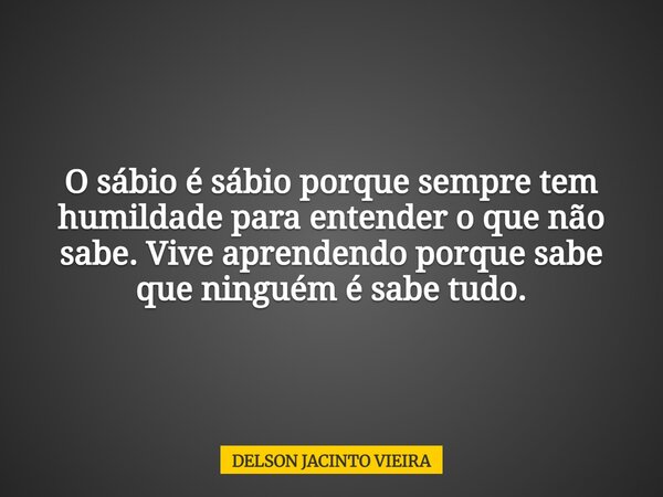 O sábio é sábio porque sempre tem humildade para entender o que não sabe. Vive aprendendo porque sabe que ninguém é sabe tudo.... Frase de DELSON JACINTO VIEIRA.