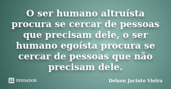 O ser humano altruísta procura se cercar de pessoas que precisam dele, o ser humano egoísta procura se cercar de pessoas que não precisam dele.... Frase de Delson Jacinto Vieira.
