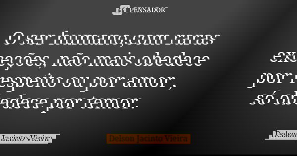 O ser humano,com raras exceções, não mais obedece por respeito ou por amor , só obedece por temor.... Frase de Delson Jacinto Vieira.