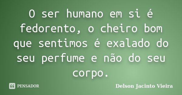 O ser humano em si é fedorento, o cheiro bom que sentimos é exalado do seu perfume e não do seu corpo.... Frase de Delson Jacinto Vieira.