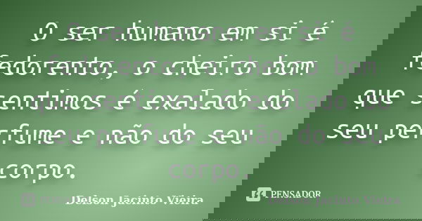 O ser humano em si é fedorento, o cheiro bom que sentimos é exalado do seu perfume e não do seu corpo.... Frase de Delson Jacinto Vieira.