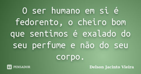 O ser humano em si é fedorento, o cheiro bom que sentimos é exalado do seu perfume e não do seu corpo.... Frase de Delson Jacinto Vieira.