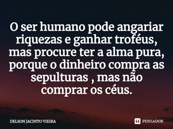 ⁠O ser humano pode angariar riquezas e ganhar troféus, mas procure ter a alma pura, porque o dinheiro compra as sepulturas , mas não comprar os céus.... Frase de Delson Jacinto Vieira.