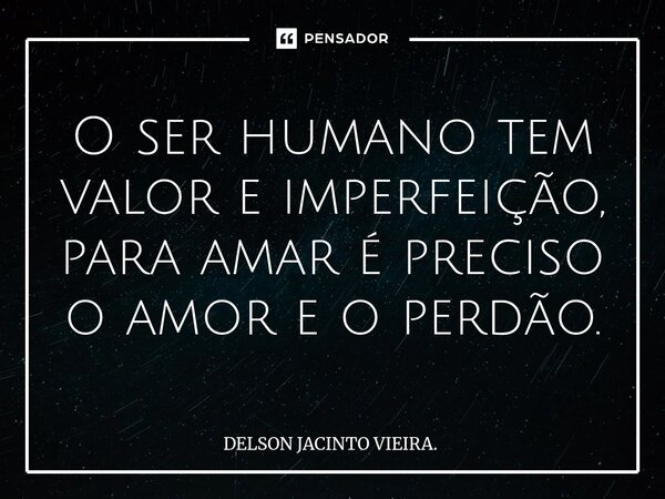 ⁠O ser humano tem valor e imperfeição, para amar é preciso o amor e o perdão.... Frase de DELSON JACINTO VIEIRA..