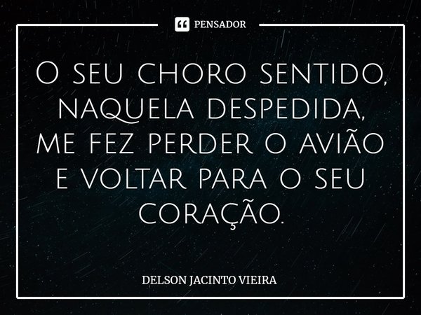 O seu choro sentido, naquela despedida, me fez perder o avião e voltar para o seu coração.... Frase de Delson Jacinto Vieira.