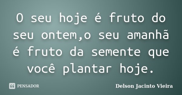 O seu hoje é fruto do seu ontem,o seu... Delson Jacinto Vieira - Pensador
