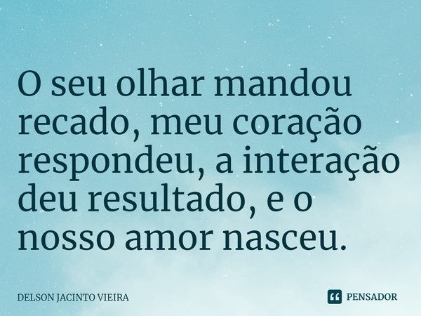 O seu olhar mandou recado, meu coração respondeu, a interação deu resultado, e o nosso amor nasceu.... Frase de Delson Jacinto Vieira.