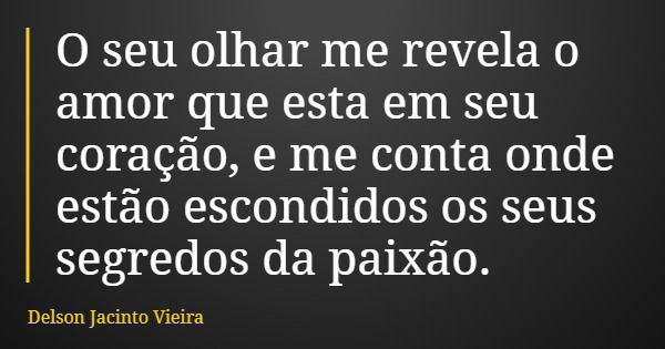 O seu olhar me revela o amor que esta em seu coração, e me conta onde estão escondidos os seus segredos da paixão.... Frase de Delson Jacinto Vieira.