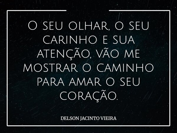 O seu olhar, o seu carinho e sua atenção, vão me mostrar o caminho para amar o seu coração.... Frase de DELSON JACINTO VIEIRA.