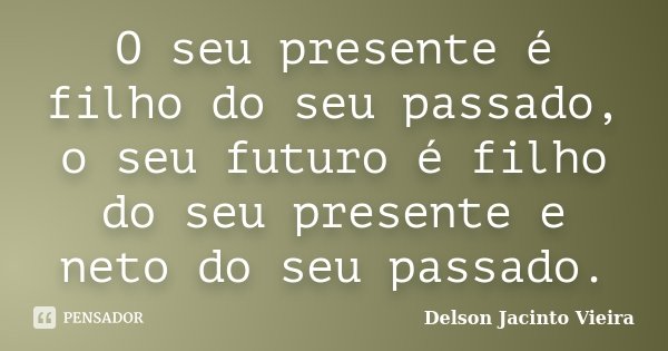 O seu presente é filho do seu passado, o seu futuro é filho do seu presente e neto do seu passado.... Frase de Delson Jacinto Vieira.